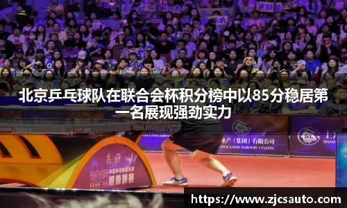 北京乒乓球队在联合会杯积分榜中以85分稳居第一名展现强劲实力