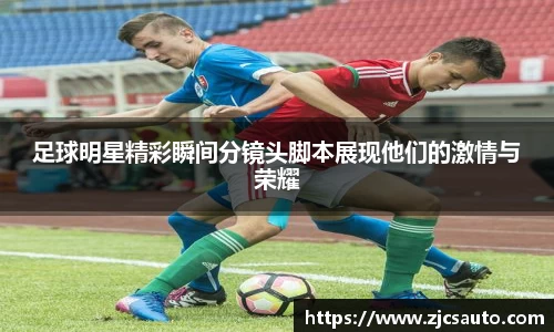 足球明星精彩瞬间分镜头脚本展现他们的激情与荣耀